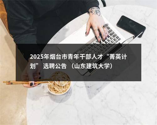 2025年烟台市青年干部人才“菁英计划” 选聘公告 （山东建筑大学） 图片