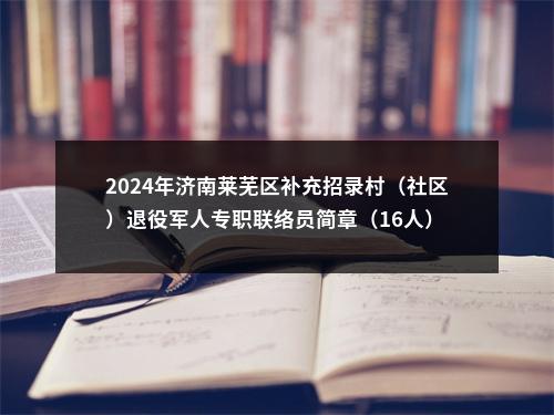 2024年济南莱芜区补充招录村（社区）退役军人专职联络员简章（16人） 图片