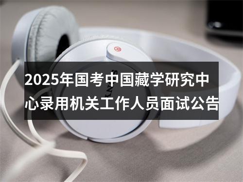 2025年国考中国藏学研究中心录用机关工作人员面试公告 图片