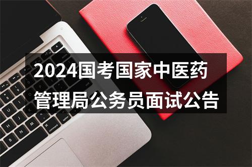 2024国考国家中医药管理局公务员面试公告 图片