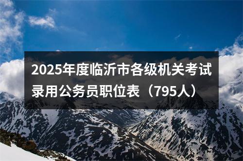 2025年度临沂市各级机关考试录用公务员职位表（795人） 图片