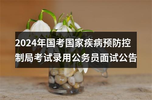 2024年国考国家疾病预防控制局考试录用公务员面试公告 图片