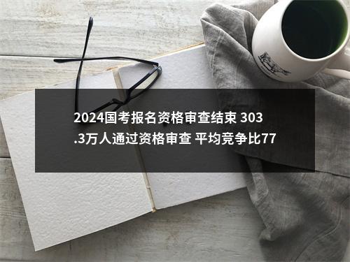 2024国考报名资格审查结束 303.3万人通过资格审查 平均竞争比77:1 图片
