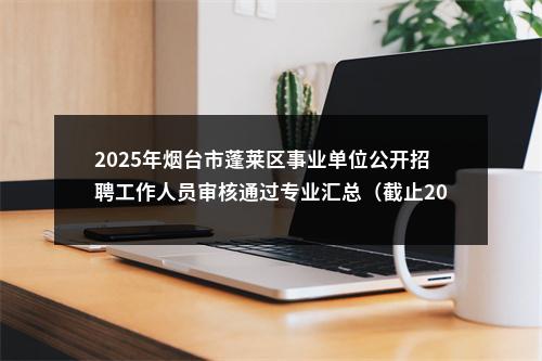 2025年烟台市蓬莱区事业单位公开招聘工作人员审核通过专业汇总（截止2025年2月20日9：00） 图片