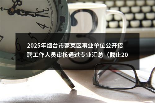 2025年烟台市蓬莱区事业单位公开招聘工作人员审核通过专业汇总（截止2025年2月21日16：10） 图片