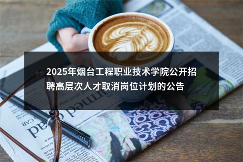 2025年烟台工程职业技术学院公开招聘高层次人才取消岗位计划的公告 图片