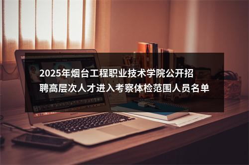 2025年烟台工程职业技术学院公开招聘高层次人才进入考察体检范围人员名单 图片